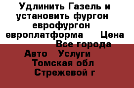 Удлинить Газель и установить фургон, еврофургон ( европлатформа ) › Цена ­ 30 000 - Все города Авто » Услуги   . Томская обл.,Стрежевой г.